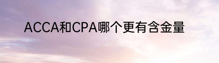 ACCA和CPA哪个更有含金量