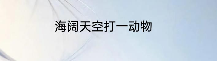 海阔天空打一动物