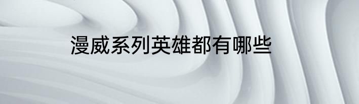漫威系列英雄都有哪些