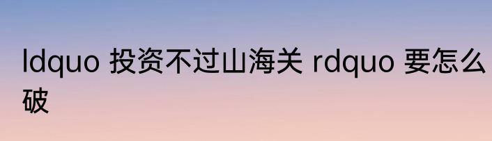 ldquo 投资不过山海关 rdquo 要怎么破