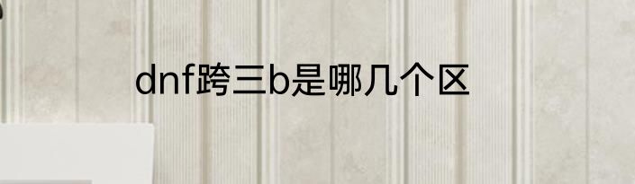 dnf跨三b是哪几个区
