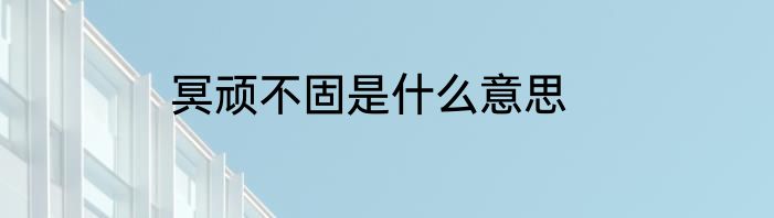 冥顽不固是什么意思