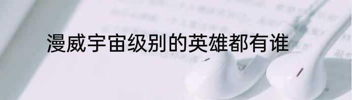 漫威宇宙级别的英雄都有谁