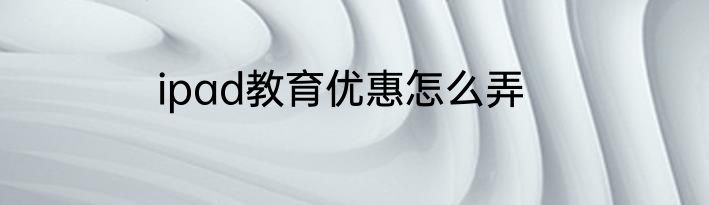ipad教育优惠怎么弄