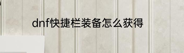 dnf快捷栏装备怎么获得