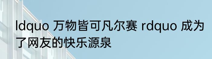 ldquo 万物皆可凡尔赛 rdquo 成为了网友的快乐源泉
