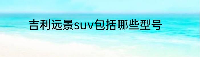 吉利远景suv包括哪些型号