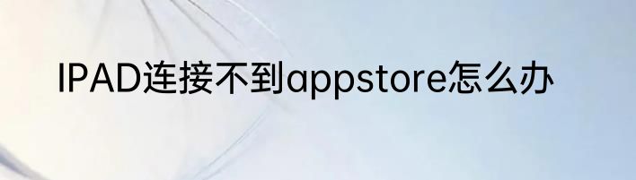 IPAD连接不到appstore怎么办