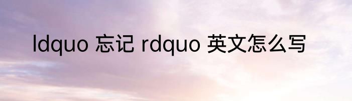 ldquo 忘记 rdquo 英文怎么写