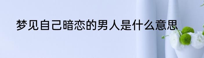 梦见自己暗恋的男人是什么意思