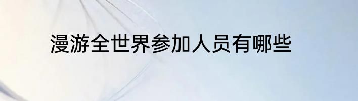 漫游全世界参加人员有哪些