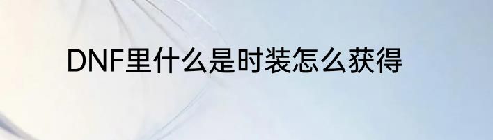 DNF里什么是时装怎么获得