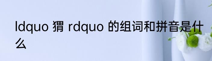 ldquo 猬 rdquo 的组词和拼音是什么