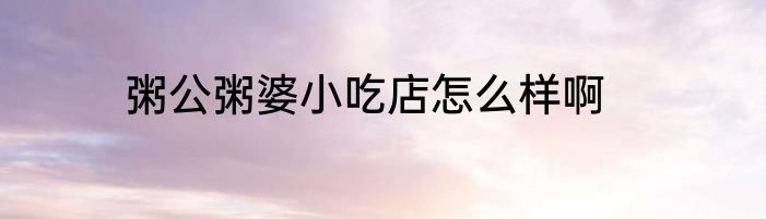 粥公粥婆小吃店怎么样啊