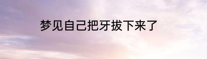 梦见自己把牙拔下来了
