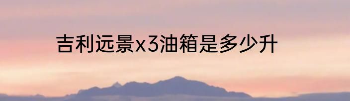 吉利远景x3油箱是多少升