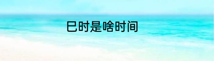 巳时是啥时间