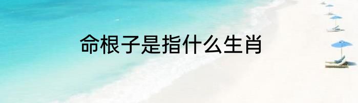 命根子是指什么生肖