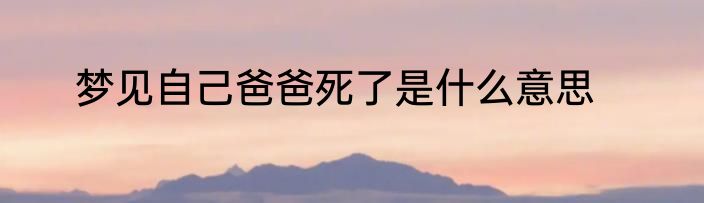 梦见自己爸爸死了是什么意思