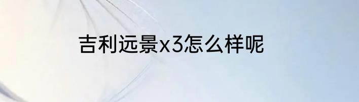 吉利远景x3怎么样呢