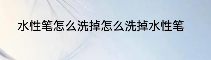 水性笔怎么洗掉怎么洗掉水性笔