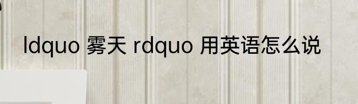 ldquo 雾天 rdquo 用英语怎么说