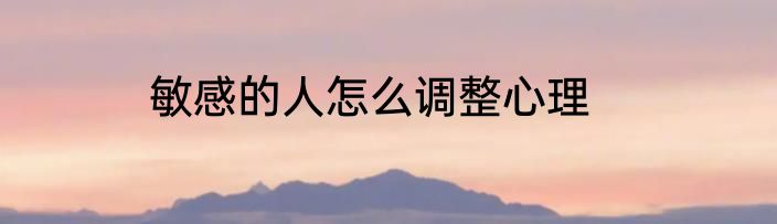 敏感的人怎么调整心理