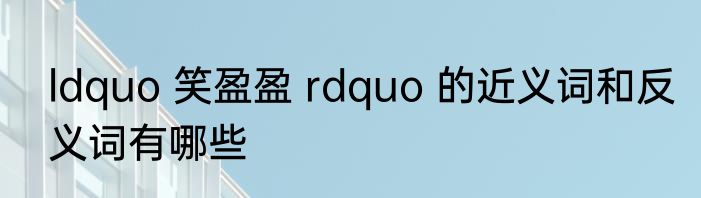 ldquo 笑盈盈 rdquo 的近义词和反义词有哪些