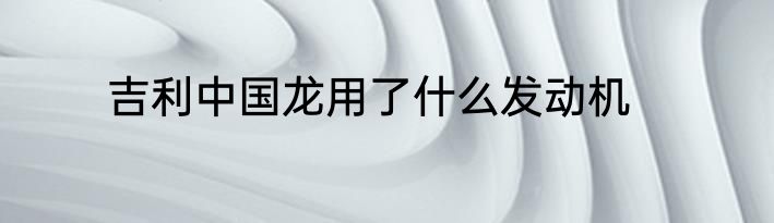 吉利中国龙用了什么发动机