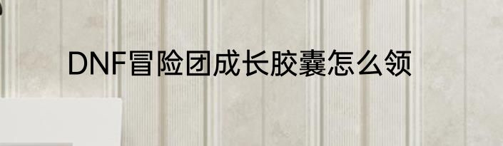 DNF冒险团成长胶囊怎么领