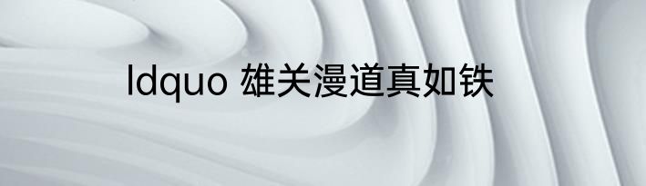 ldquo 雄关漫道真如铁