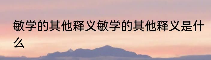 敏学的其他释义敏学的其他释义是什么