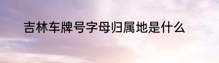 吉林车牌号字母归属地是什么