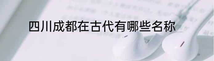 四川成都在古代有哪些名称