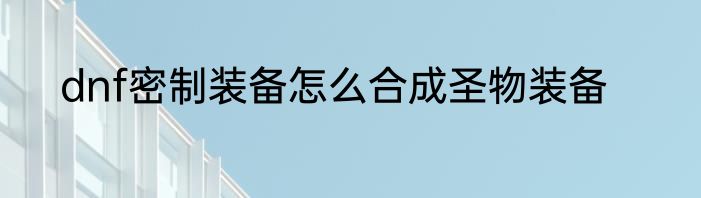 dnf密制装备怎么合成圣物装备