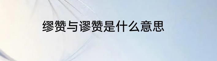 缪赞与谬赞是什么意思