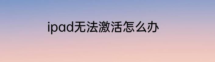 ipad无法激活怎么办