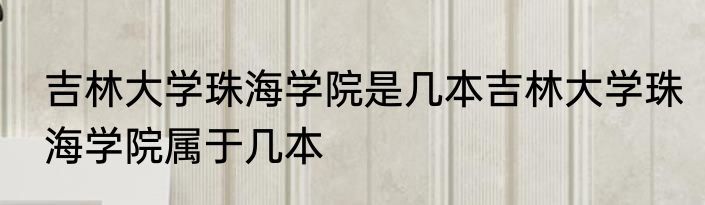 吉林大学珠海学院是几本吉林大学珠海学院属于几本