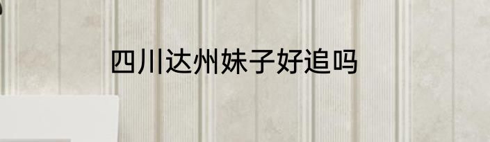 四川达州妹子好追吗