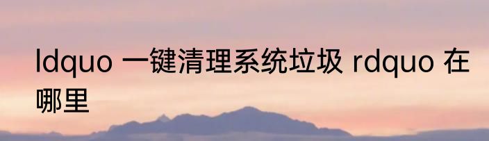 ldquo 一键清理系统垃圾 rdquo 在哪里