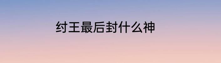 纣王最后封什么神