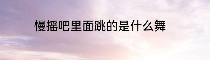 慢摇吧里面跳的是什么舞