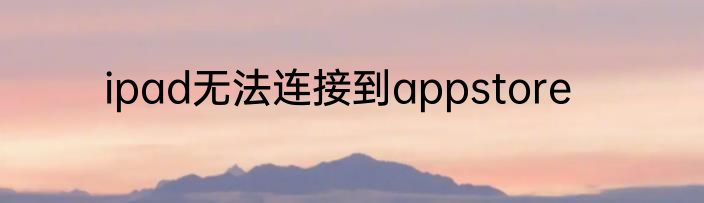 ipad无法连接到appstore