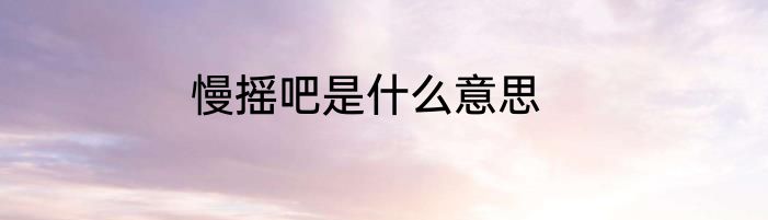 慢摇吧是什么意思