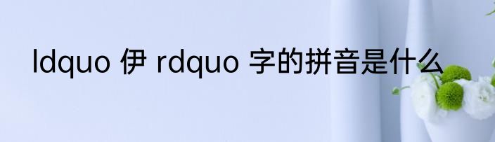 ldquo 伊 rdquo 字的拼音是什么
