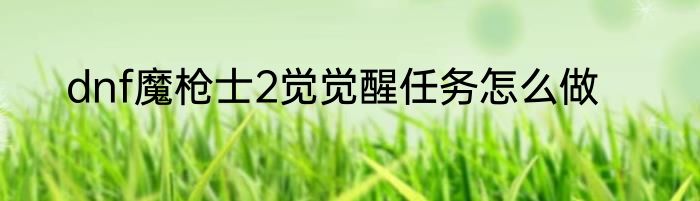 dnf魔枪士2觉觉醒任务怎么做