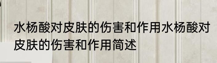 水杨酸对皮肤的伤害和作用水杨酸对皮肤的伤害和作用简述