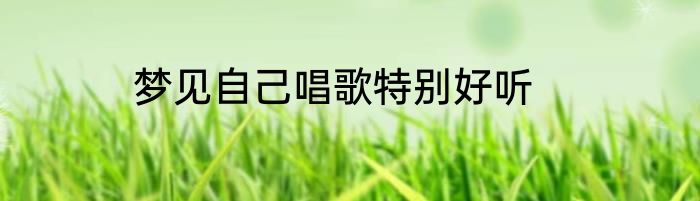 梦见自己唱歌特别好听