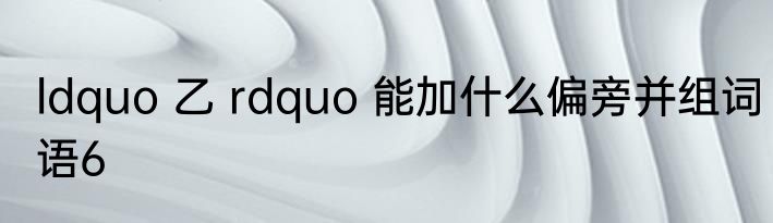 ldquo 乙 rdquo 能加什么偏旁并组词语6
