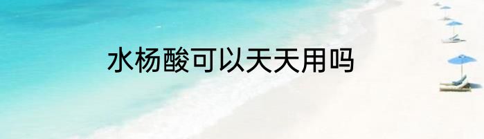 水杨酸可以天天用吗